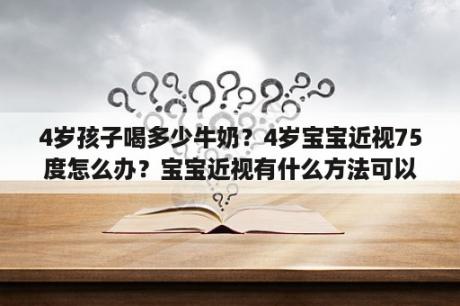 4岁孩子喝多少牛奶？4岁宝宝近视75度怎么办？宝宝近视有什么方法可以纠正？