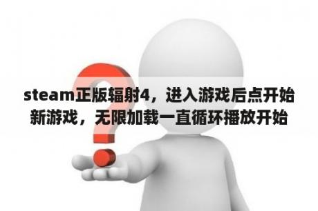 steam正版辐射4，进入游戏后点开始新游戏，无限加载一直循环播放开始的cg画面，怎么解决？电脑上逗游游戏盒为什么下载的游戏玩不了？