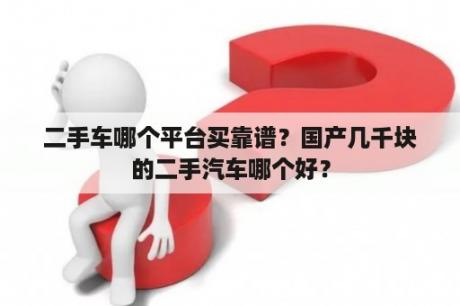 二手车哪个平台买靠谱？国产几千块的二手汽车哪个好？