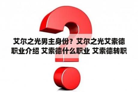 艾尔之光男主身份？艾尔之光艾索德职业介绍 艾索德什么职业 艾索德转职是什