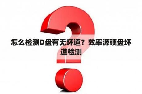 怎么检测D盘有无坏道？效率源硬盘坏道检测