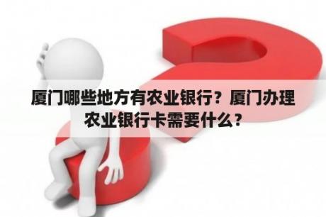 厦门哪些地方有农业银行？厦门办理农业银行卡需要什么？