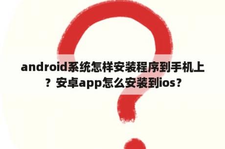 android系统怎样安装程序到手机上？安卓app怎么安装到ios？