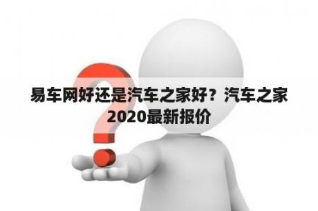 易车网好还是汽车之家好？汽车之家2020最新报价