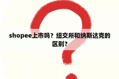 shopee上市吗？纽交所和纳斯达克的区别？