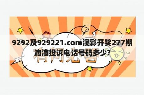 9292及929221.соm澳彩开奖277期滴滴投诉电话号码多少?