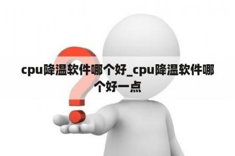 cpu降温软件哪个好_cpu降温软件哪个好一点