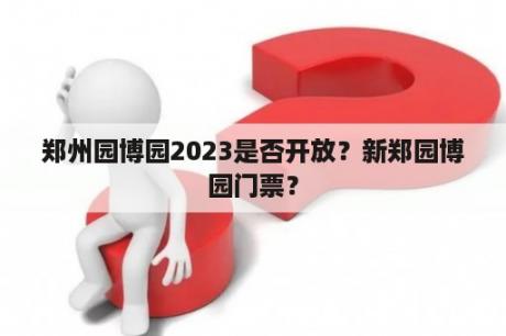 郑州园博园2023是否开放？新郑园博园门票？