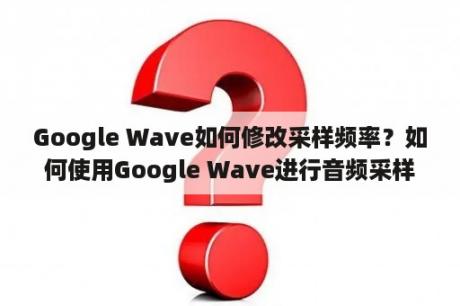 Google Wave如何修改采样频率？如何使用Google Wave进行音频采样频率的调整？