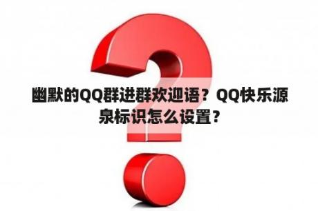 幽默的QQ群进群欢迎语？QQ快乐源泉标识怎么设置？