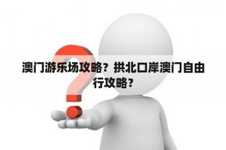 澳门游乐场攻略？拱北口岸澳门自由行攻略？