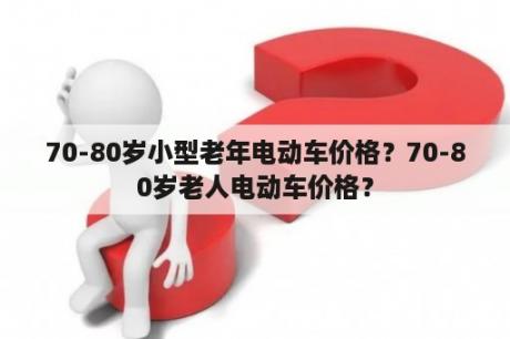 70-80岁小型老年电动车价格？70-80岁老人电动车价格？