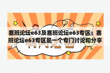 塞班论坛e63及塞班论坛e63专区：塞班论坛e63专区是一个专门讨论和分享诺基亚E63手机使用经验和技巧的论坛。在这个专区里，用户可以找到关于E63手机的各种问题解答、软件推荐、主题下载、游戏分享等内容。如果你对E63手机有任何疑问或者想要了解更多关于E63手机的信息，塞班论坛e63专区是你的最佳选择。