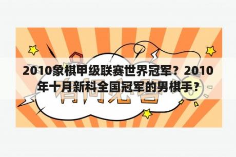 2010象棋甲级联赛世界冠军？2010年十月新科全国冠军的男棋手？