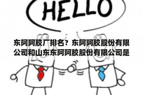 东阿阿胶厂排名？东阿阿胶股份有限公司和山东东阿阿胶股份有限公司是一个公司吗？