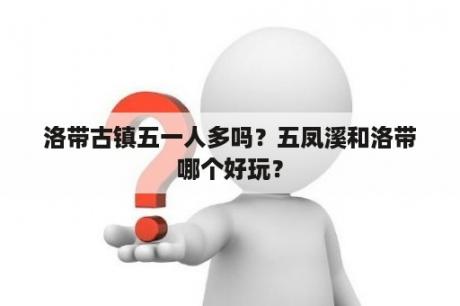 洛带古镇五一人多吗？五凤溪和洛带哪个好玩？