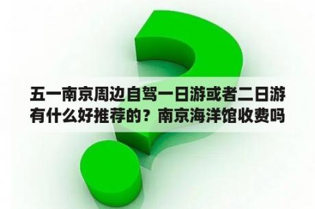 五一南京周边自驾一日游或者二日游有什么好推荐的？南京海洋馆收费吗？