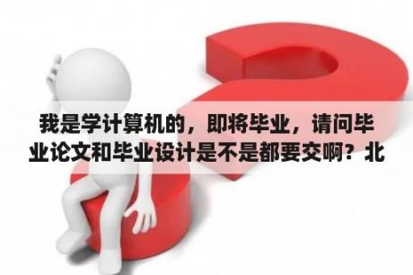 我是学计算机的，即将毕业，请问毕业论文和毕业设计是不是都要交啊？北航计算机专业毕业后的就业前景如何啊？