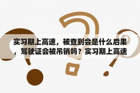 实习期上高速，被查到会是什么后果，驾驶证会被吊销吗？实习期上高速怎么处罚