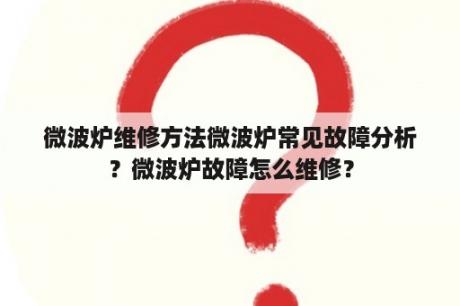 微波炉维修方法微波炉常见故障分析？微波炉故障怎么维修？