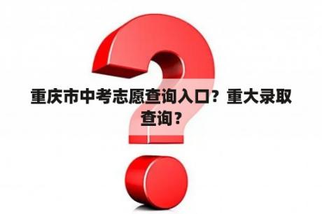 重庆市中考志愿查询入口？重大录取查询？