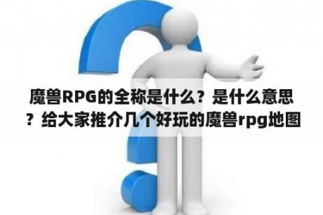 魔兽RPG的全称是什么？是什么意思？给大家推介几个好玩的魔兽rpg地图，有人想知道吗？