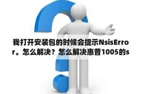 我打开安装包的时候会提示NsisError。怎么解决？怎么解决惠普1005的scanner error 12错误？