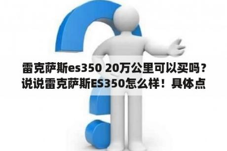 雷克萨斯es350 20万公里可以买吗？说说雷克萨斯ES350怎么样！具体点，专业点？