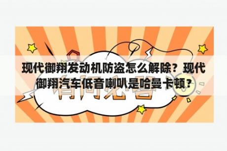 现代御翔发动机防盗怎么解除？现代御翔汽车低音喇叭是哈曼卡顿？