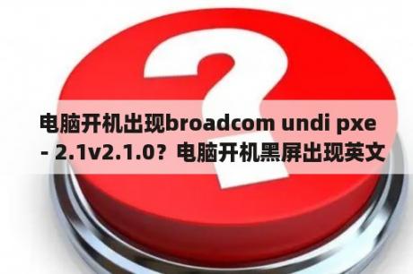 电脑开机出现broadcom undi pxe－2.1v2.1.0？电脑开机黑屏出现英文Broadcom UNDI PXE-2.1 v14.4.5怎么解决？