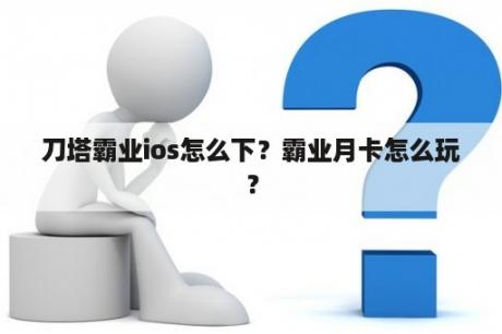 刀塔霸业ios怎么下？霸业月卡怎么玩？