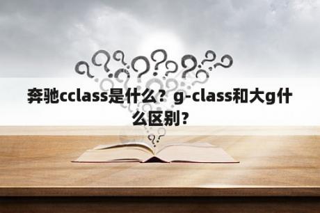 奔驰cclass是什么？g-class和大g什么区别？