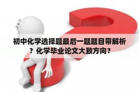 初中化学选择题最后一题题目带解析？化学毕业论文大致方向？