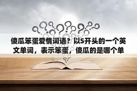 傻瓜笨蛋爱情词语？以S开头的一个英文单词，表示笨蛋，傻瓜的是哪个单词？