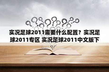 实况足球2011需要什么配置？实况足球2011专区 实况足球2011中文版下载 MOD 修改器 攻