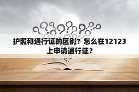 护照和通行证的区别？怎么在12123上申请通行证？