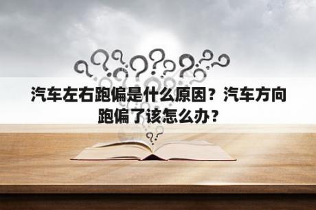 汽车左右跑偏是什么原因？汽车方向跑偏了该怎么办？