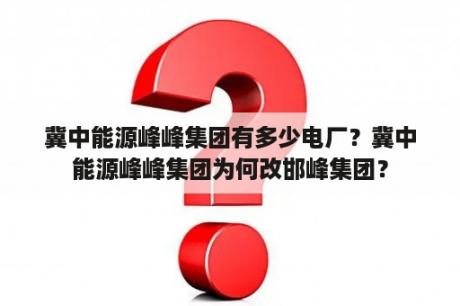 冀中能源峰峰集团有多少电厂？冀中能源峰峰集团为何改邯峰集团？