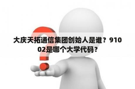 大庆天拓通信集团创始人是谁？91002是哪个大学代码？