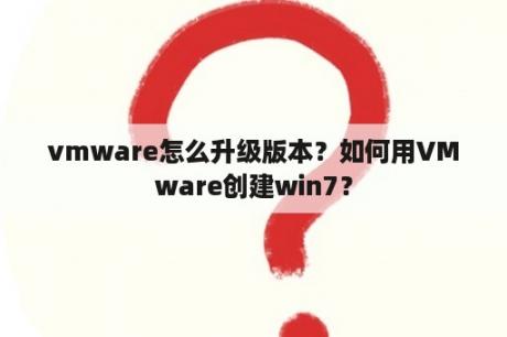 vmware怎么升级版本？如何用VMware创建win7？