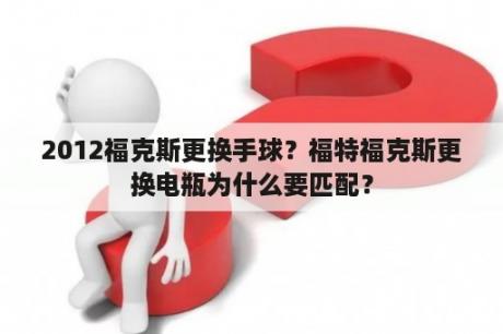 2012福克斯更换手球？福特福克斯更换电瓶为什么要匹配？