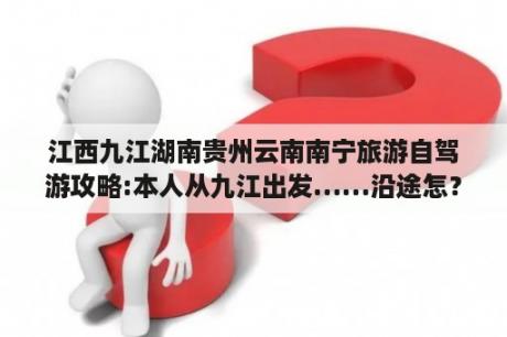 江西九江湖南贵州云南南宁旅游自驾游攻略:本人从九江出发……沿途怎？请教：邛崃天台山—平乐古镇，两日自驾游全攻略？