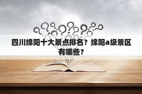 四川绵阳十大景点排名？绵阳a级景区有哪些？