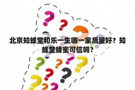 北京知蜂堂和乐一生哪一家质量好？知蜂堂蜂蜜可信吗？