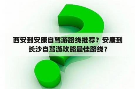 西安到安康自驾游路线推荐？安康到长沙自驾游攻略最佳路线？