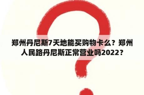 郑州丹尼斯7天地能买购物卡么？郑州人民路丹尼斯正常营业吗2022？