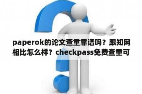 paperok的论文查重靠谱吗？跟知网相比怎么样？checkpass免费查重可靠吗？