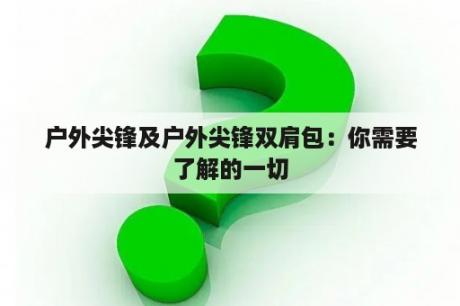 户外尖锋及户外尖锋双肩包：你需要了解的一切