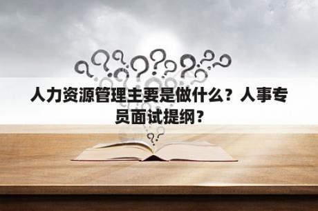 人力资源管理主要是做什么？人事专员面试提纲？