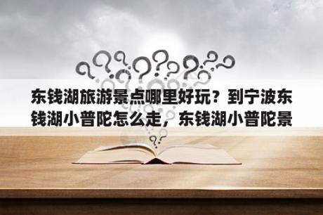 东钱湖旅游景点哪里好玩？到宁波东钱湖小普陀怎么走，东钱湖小普陀景区乘车路线？